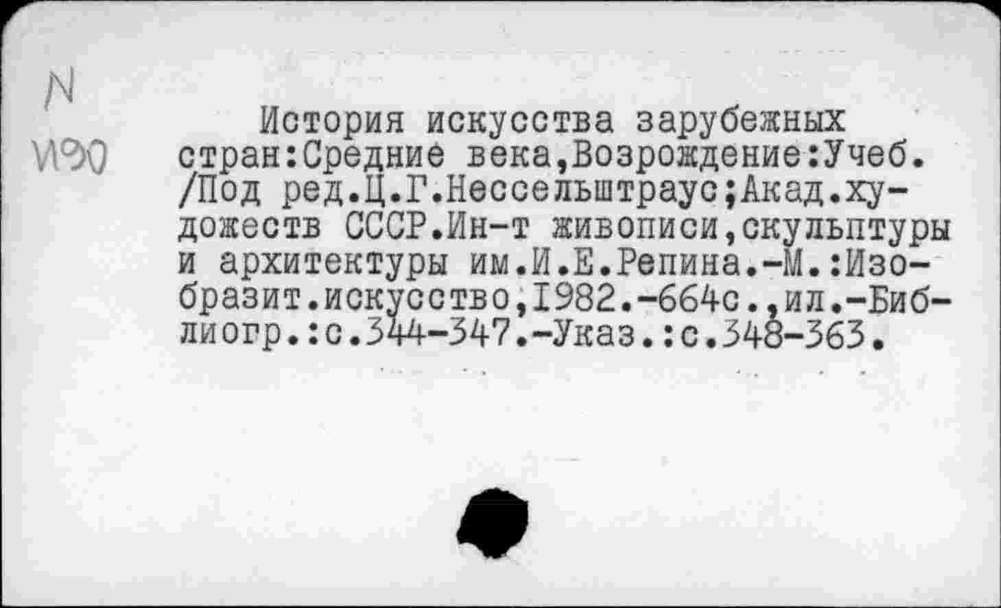 ﻿История искусства зарубежных стран:Средние века,Возрождение:Учеб. /Под ред.Ц.Г.Нессельштраус;Акад.художеств СССР.Ин-т живописи,скульптуры и архитектуры им.И.Е.Репина.-М.:Изо-бразит.искусство,1982.-664с.,ил.-Биб-лиогр.:с.344-347.-Указ.:с.348-363.